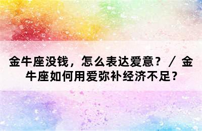 金牛座没钱，怎么表达爱意？／ 金牛座如何用爱弥补经济不足？